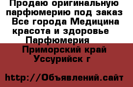 Продаю оригинальную парфюмерию под заказ - Все города Медицина, красота и здоровье » Парфюмерия   . Приморский край,Уссурийск г.